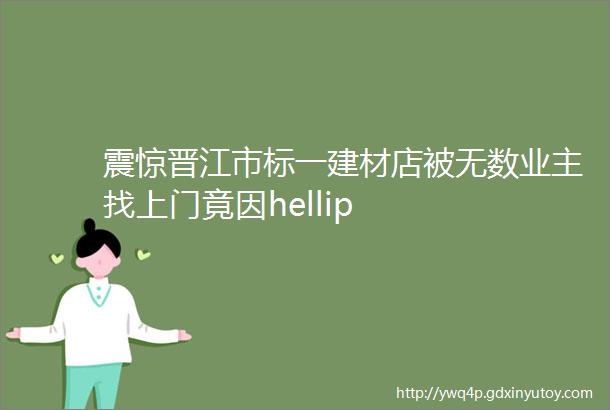 震惊晋江市标一建材店被无数业主找上门竟因hellip